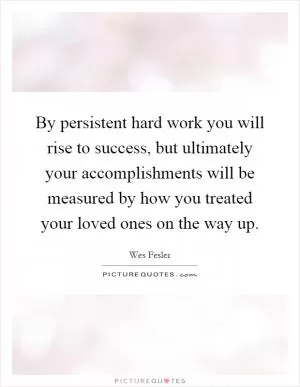 By persistent hard work you will rise to success, but ultimately your accomplishments will be measured by how you treated your loved ones on the way up Picture Quote #1