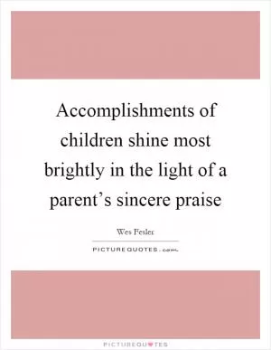 Accomplishments of children shine most brightly in the light of a parent’s sincere praise Picture Quote #1