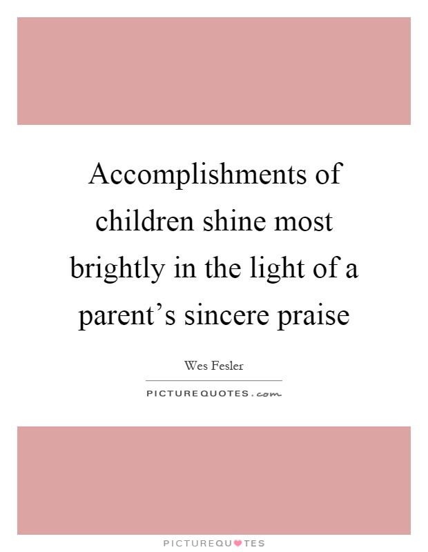 Accomplishments of children shine most brightly in the light of a parent's sincere praise Picture Quote #1