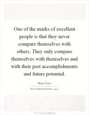 One of the marks of excellent people is that they never compare themselves with others. They only compare themselves with themselves and with their past accomplishments and future potential Picture Quote #1