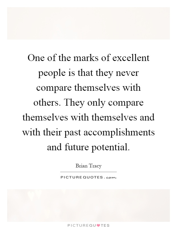 One of the marks of excellent people is that they never compare themselves with others. They only compare themselves with themselves and with their past accomplishments and future potential Picture Quote #1
