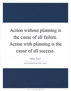 Action without planning is the cause of all failure. Action with planning is the cause of all success Picture Quote #1