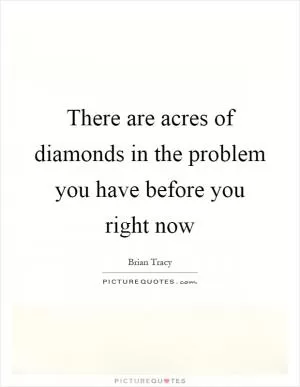 There are acres of diamonds in the problem you have before you right now Picture Quote #1