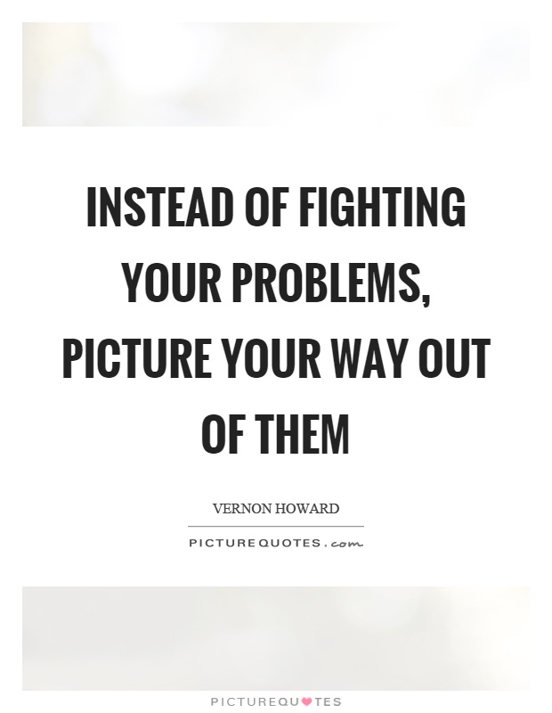 Instead of fighting your problems, picture your way out of them Picture Quote #1