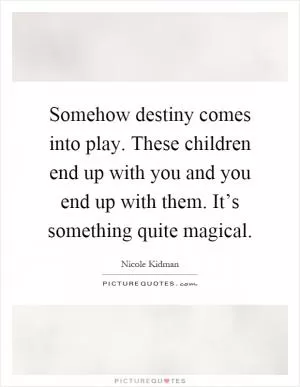 Somehow destiny comes into play. These children end up with you and you end up with them. It’s something quite magical Picture Quote #1