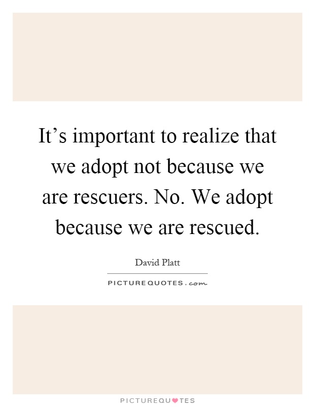 It's important to realize that we adopt not because we are rescuers. No. We adopt because we are rescued Picture Quote #1