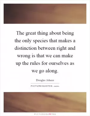 The great thing about being the only species that makes a distinction between right and wrong is that we can make up the rules for ourselves as we go along Picture Quote #1