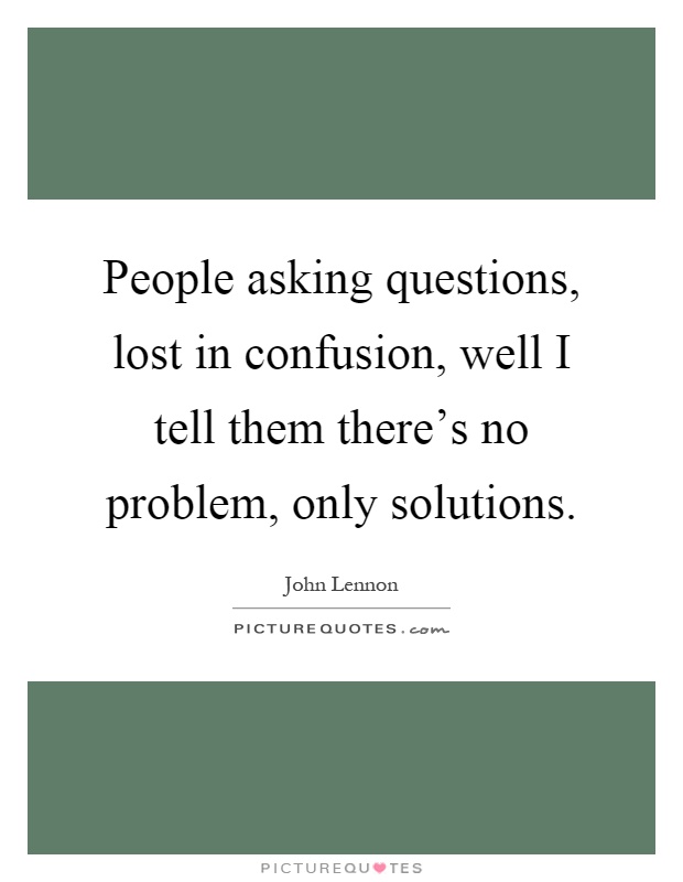 People asking questions, lost in confusion, well I tell them there's no problem, only solutions Picture Quote #1
