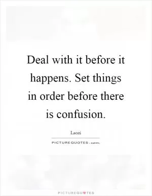 Deal with it before it happens. Set things in order before there is confusion Picture Quote #1
