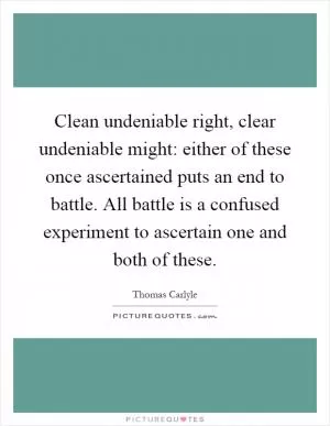 Clean undeniable right, clear undeniable might: either of these once ascertained puts an end to battle. All battle is a confused experiment to ascertain one and both of these Picture Quote #1