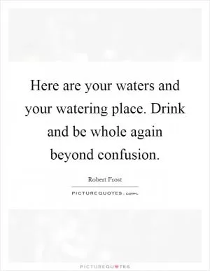 Here are your waters and your watering place. Drink and be whole again beyond confusion Picture Quote #1