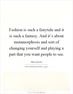 Fashion is such a fairytale and it is such a fantasy. And it’s about metamorphosis and sort of changing yourself and playing a part that you want people to see Picture Quote #1