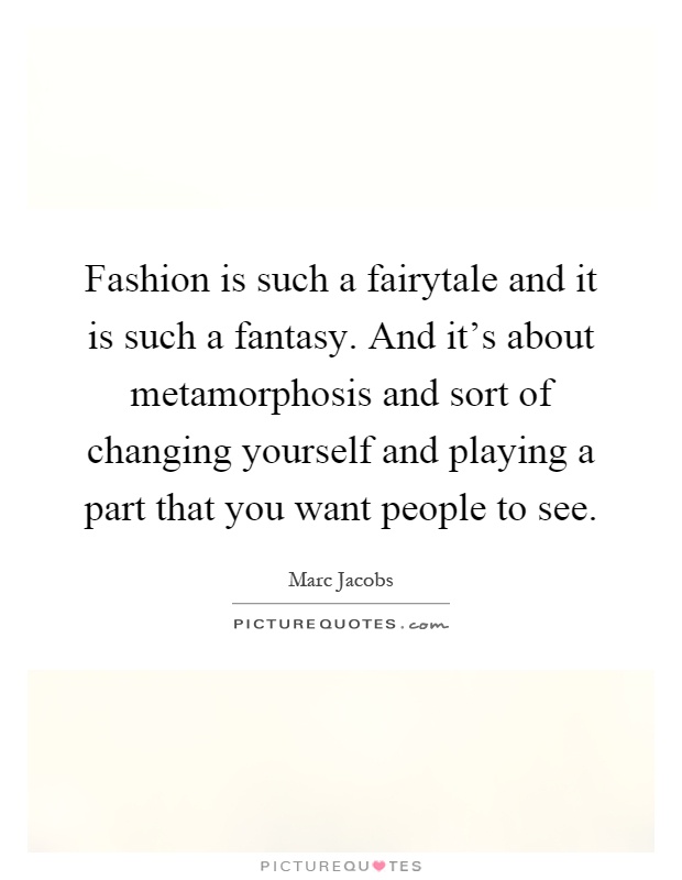 Fashion is such a fairytale and it is such a fantasy. And it's about metamorphosis and sort of changing yourself and playing a part that you want people to see Picture Quote #1