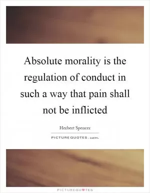 Absolute morality is the regulation of conduct in such a way that pain shall not be inflicted Picture Quote #1