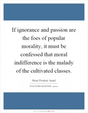 If ignorance and passion are the foes of popular morality, it must be confessed that moral indifference is the malady of the cultivated classes Picture Quote #1