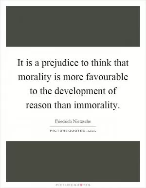 It is a prejudice to think that morality is more favourable to the development of reason than immorality Picture Quote #1