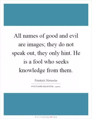 All names of good and evil are images; they do not speak out, they only hint. He is a fool who seeks knowledge from them Picture Quote #1