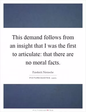 This demand follows from an insight that I was the first to articulate: that there are no moral facts Picture Quote #1