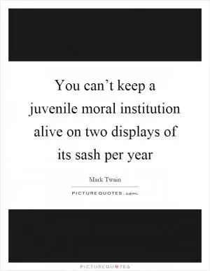 You can’t keep a juvenile moral institution alive on two displays of its sash per year Picture Quote #1