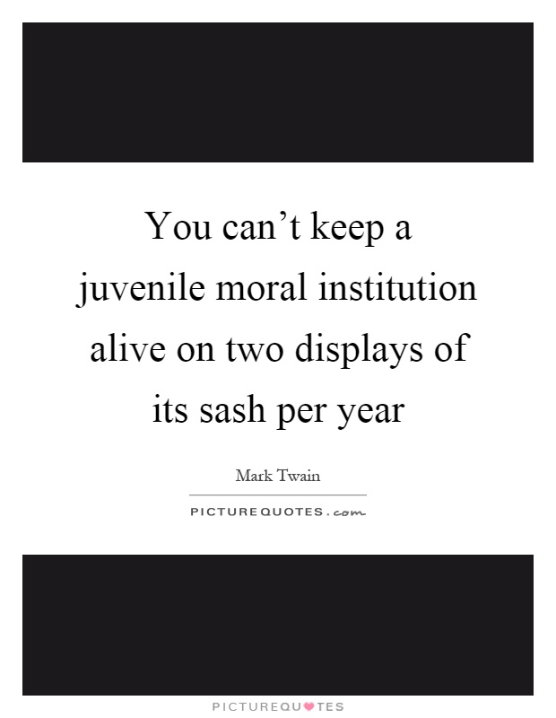 You can't keep a juvenile moral institution alive on two displays of its sash per year Picture Quote #1