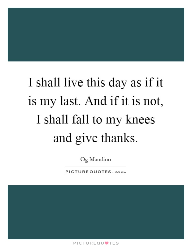 I shall live this day as if it is my last. And if it is not, I shall fall to my knees and give thanks Picture Quote #1