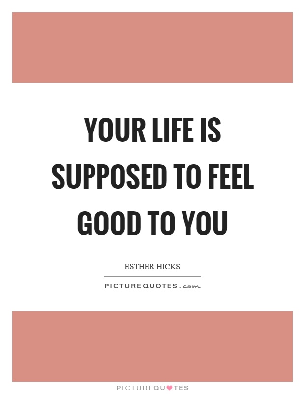Your life is supposed to feel good to you Picture Quote #1