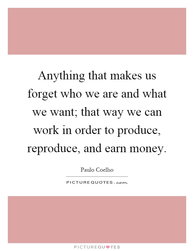 Anything that makes us forget who we are and what we want; that way we can work in order to produce, reproduce, and earn money Picture Quote #1