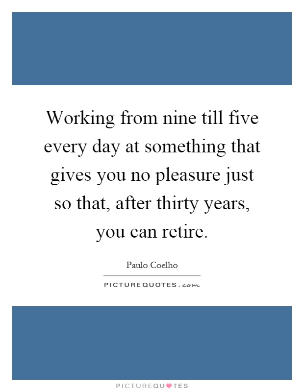 Working from nine till five every day at something that gives you no pleasure just so that, after thirty years, you can retire Picture Quote #1