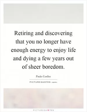 Retiring and discovering that you no longer have enough energy to enjoy life and dying a few years out of sheer boredom Picture Quote #1