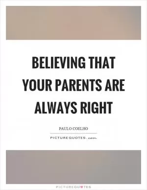 Believing that your parents are always right Picture Quote #1