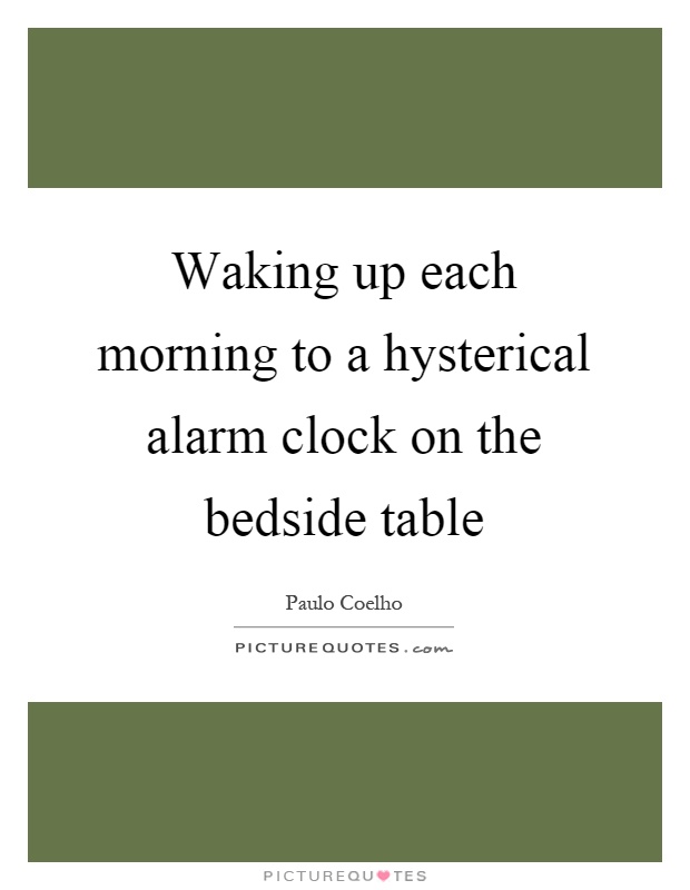 Waking up each morning to a hysterical alarm clock on the bedside table Picture Quote #1