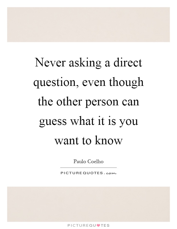 Never asking a direct question, even though the other person can guess what it is you want to know Picture Quote #1