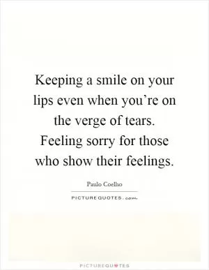 Keeping a smile on your lips even when you’re on the verge of tears. Feeling sorry for those who show their feelings Picture Quote #1