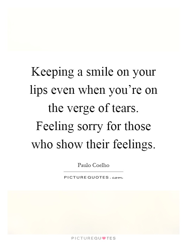 Keeping a smile on your lips even when you're on the verge of tears. Feeling sorry for those who show their feelings Picture Quote #1
