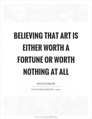 Believing that art is either worth a fortune or worth nothing at all Picture Quote #1