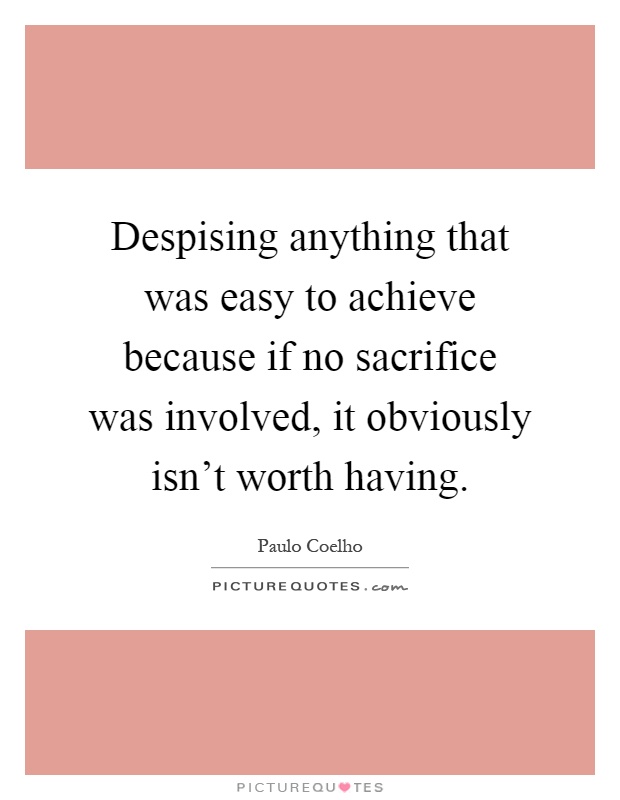 Despising anything that was easy to achieve because if no sacrifice was involved, it obviously isn't worth having Picture Quote #1