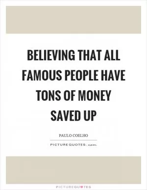 Believing that all famous people have tons of money saved up Picture Quote #1
