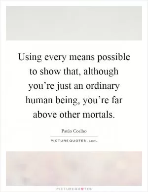 Using every means possible to show that, although you’re just an ordinary human being, you’re far above other mortals Picture Quote #1