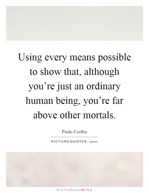 Using every means possible to show that, although you're just an ordinary human being, you're far above other mortals Picture Quote #1