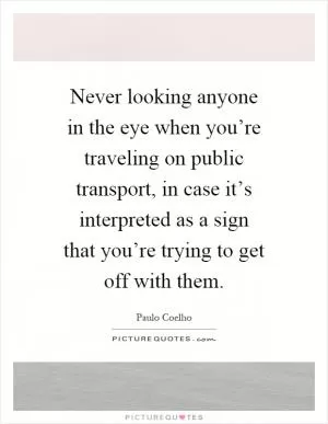 Never looking anyone in the eye when you’re traveling on public transport, in case it’s interpreted as a sign that you’re trying to get off with them Picture Quote #1