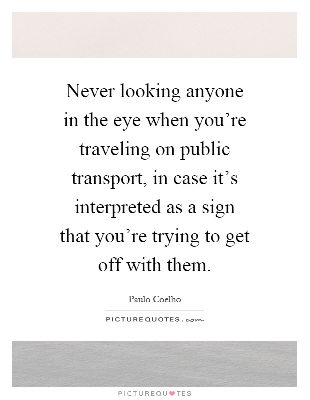 Never looking anyone in the eye when you're traveling on public transport, in case it's interpreted as a sign that you're trying to get off with them Picture Quote #1