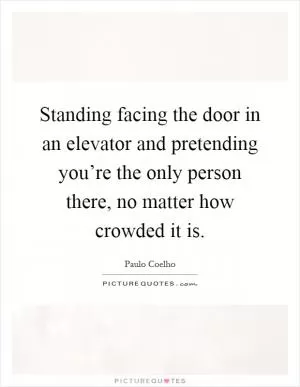 Standing facing the door in an elevator and pretending you’re the only person there, no matter how crowded it is Picture Quote #1