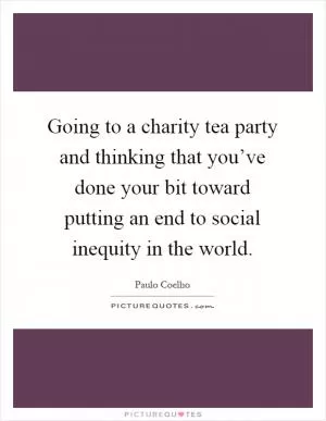 Going to a charity tea party and thinking that you’ve done your bit toward putting an end to social inequity in the world Picture Quote #1
