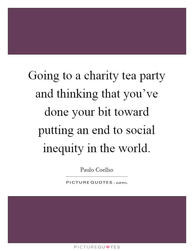 Going to a charity tea party and thinking that you've done your bit toward putting an end to social inequity in the world Picture Quote #1