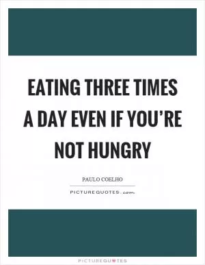 Eating three times a day even if you’re not hungry Picture Quote #1