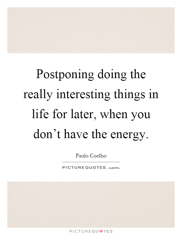 Postponing doing the really interesting things in life for later, when you don't have the energy Picture Quote #1