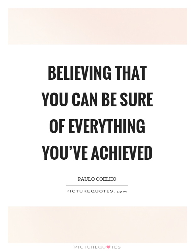 Believing that you can be sure of everything you've achieved Picture Quote #1