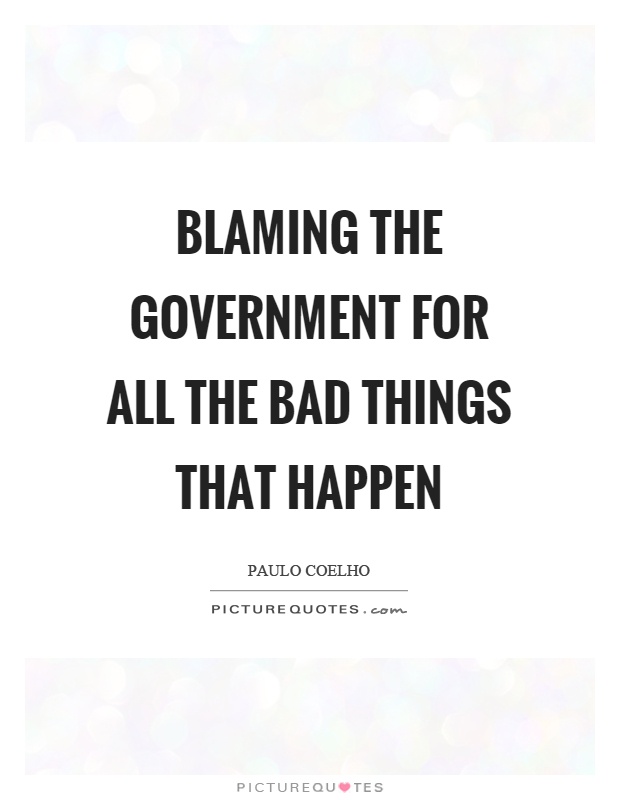 Blaming the government for all the bad things that happen Picture Quote #1