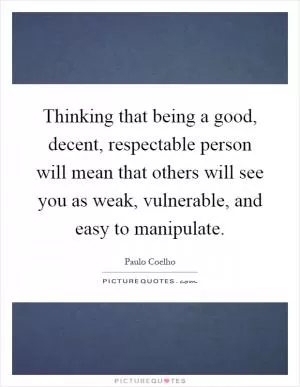 Thinking that being a good, decent, respectable person will mean that others will see you as weak, vulnerable, and easy to manipulate Picture Quote #1