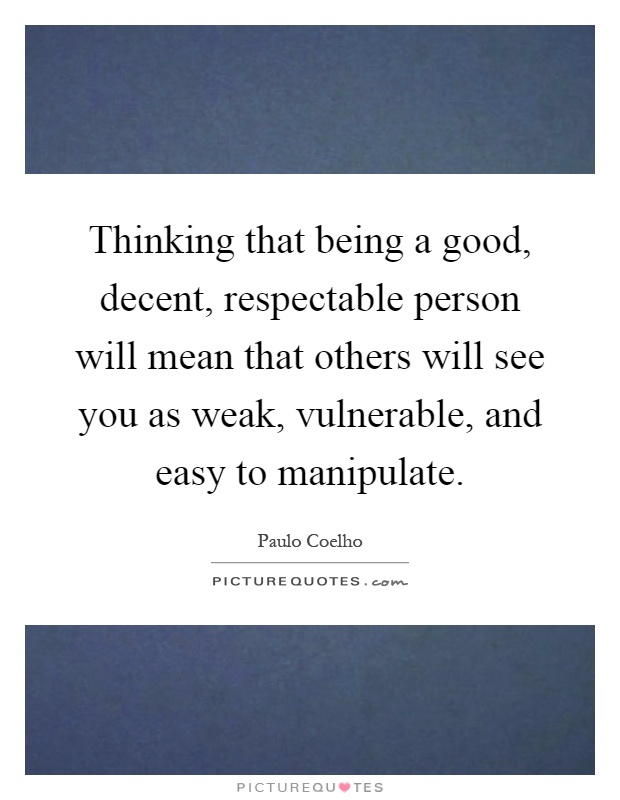 Thinking that being a good, decent, respectable person will mean that others will see you as weak, vulnerable, and easy to manipulate Picture Quote #1